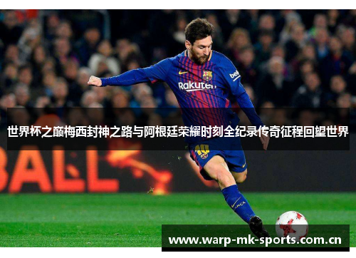 世界杯之巅梅西封神之路与阿根廷荣耀时刻全纪录传奇征程回望世界 世界杯之巅梅西封神之路与阿根廷荣耀时刻全纪录传奇征程回望世界
