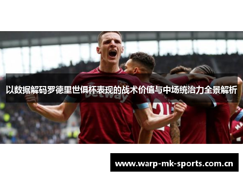 以数据解码罗德里世俱杯表现的战术价值与中场统治力全景解析 以数据解码罗德里世俱杯表现的战术价值与中场统治力全景解析